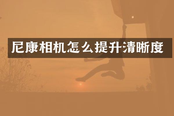 尼康相机怎么提升清晰度