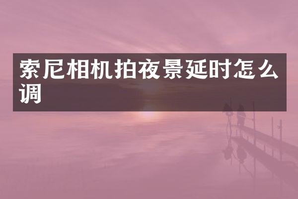 索尼相机拍夜景延时怎么调