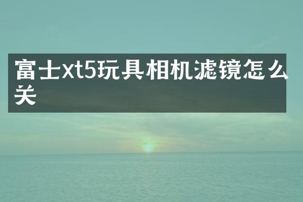 富士xt5玩具相机滤镜怎么关