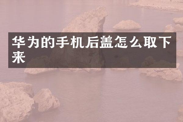 华为的手机后盖怎么取下来