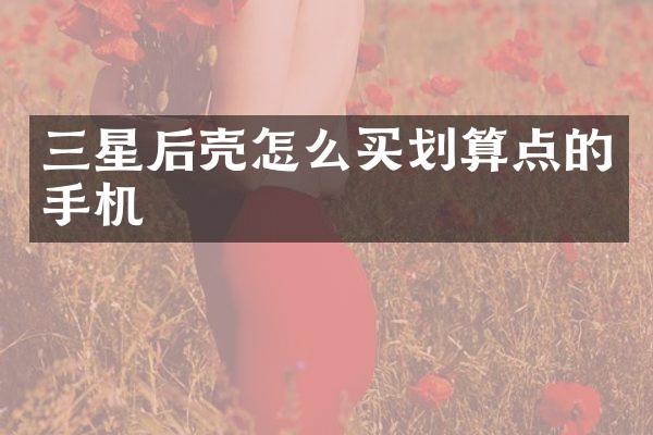 三星后壳怎么买划算点的手机