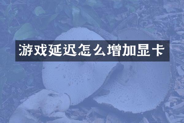 游戏延迟怎么增加显卡