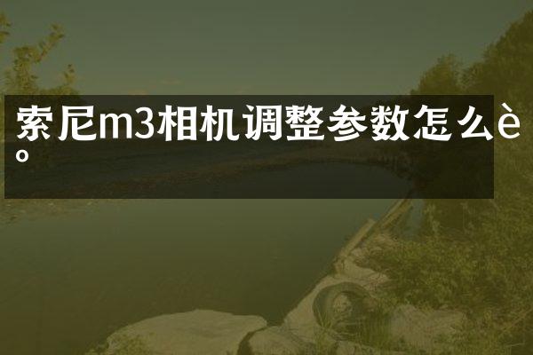 索尼m3相机调整参数怎么调