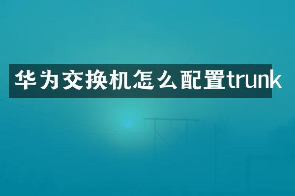 华为交换机怎么配置trunk