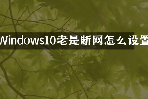Windows10老是断网怎么设置