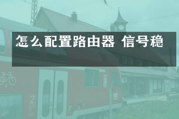 怎么配置路由器 信号稳定