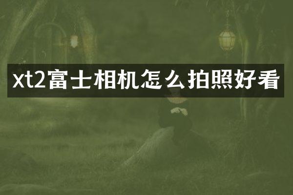 xt2富士相机怎么拍照好看