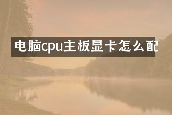 电脑cpu主板显卡怎么配