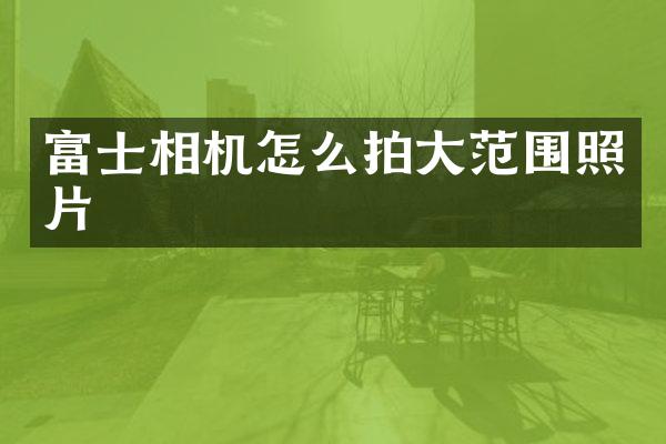 富士相机怎么拍大范围照片