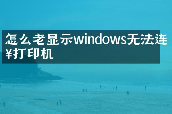 怎么老显示windows无法连接打印机