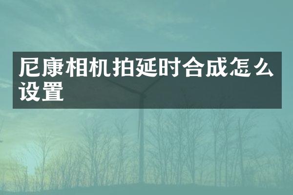 尼康相机拍延时合成怎么设置