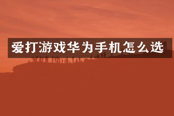 爱打游戏华为手机怎么选