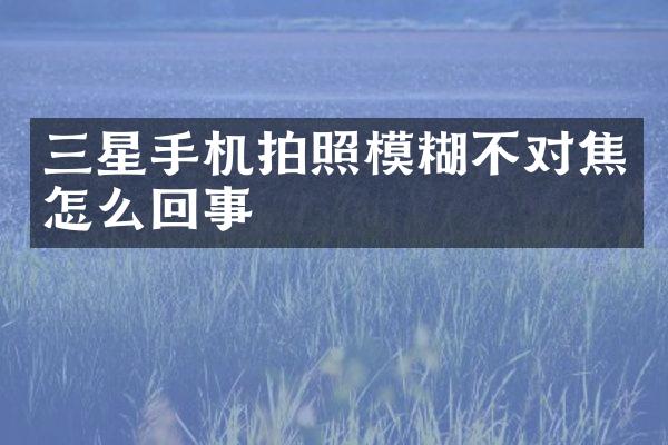 三星手机拍照模糊不对焦怎么回事