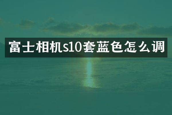 富士相机s10套蓝色怎么调