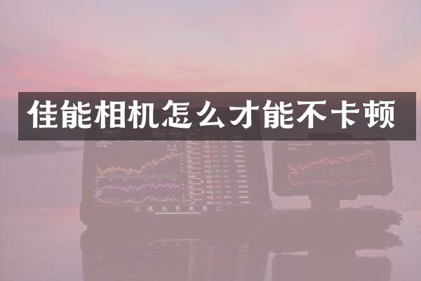 佳能相机怎么才能不卡顿
