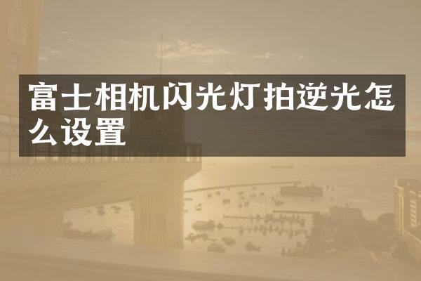 富士相机闪光灯拍逆光怎么设置