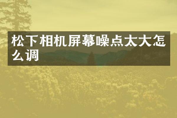 松下相机屏幕噪点太大怎么调