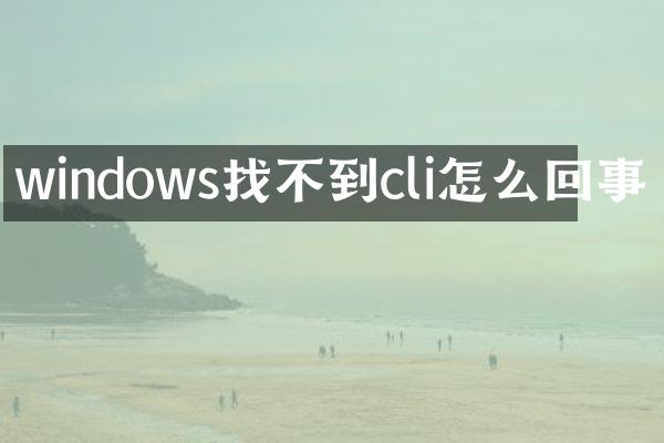 windows找不到cli怎么回事