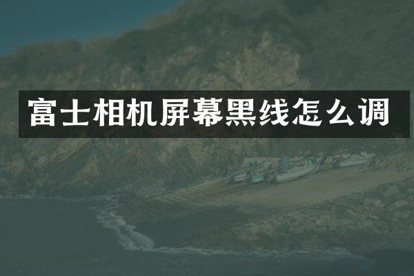 富士相机屏幕黑线怎么调