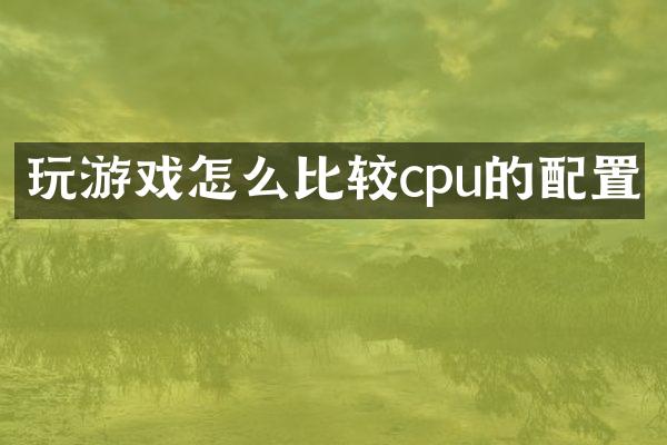 玩游戏怎么比较cpu的配置