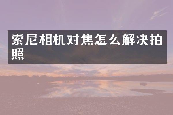 索尼相机对焦怎么解决拍照