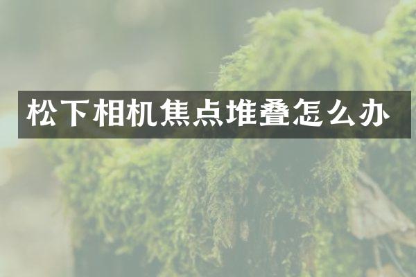 松下相机焦点堆叠怎么办