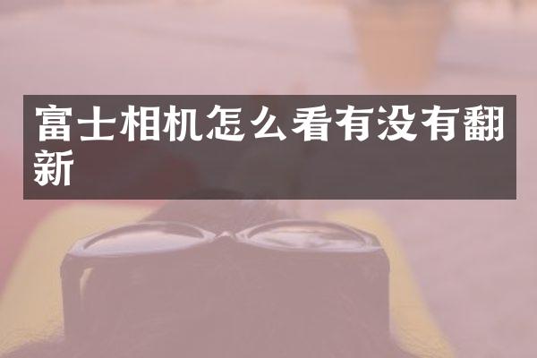 富士相机怎么看有没有翻新