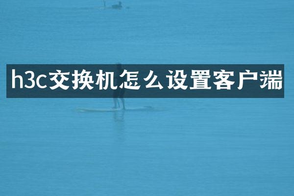 h3c交换机怎么设置客户端