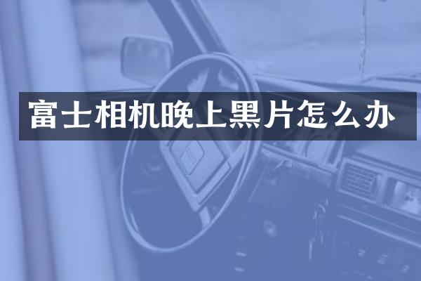 富士相机晚上黑片怎么办