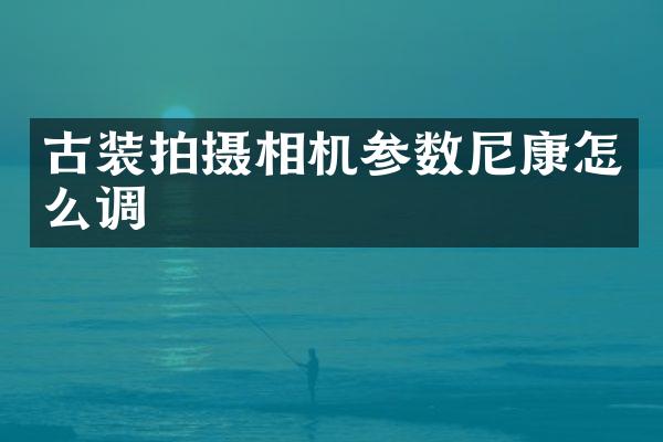 古装拍摄相机参数尼康怎么调