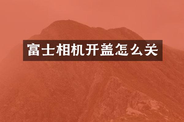 富士相机开盖怎么关