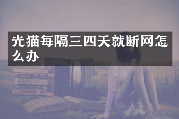 光猫每隔三四天就断网怎么办