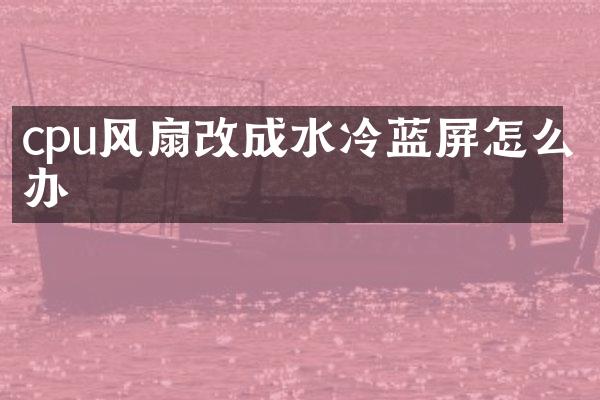 cpu风扇改成水冷蓝屏怎么办