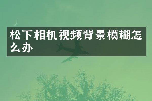 松下相机视频背景模糊怎么办