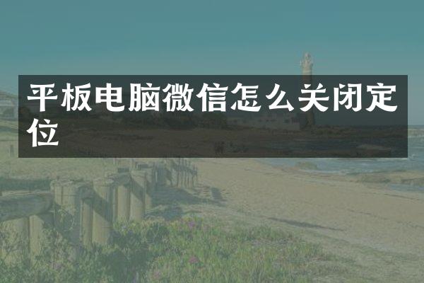 平板电脑微信怎么关闭定位