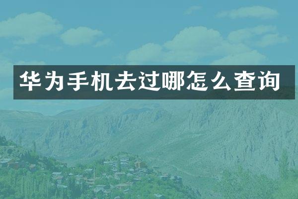 华为手机去过哪怎么查询