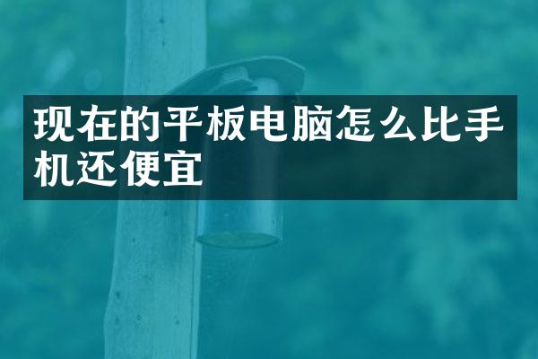 现在的平板电脑怎么比手机还便宜