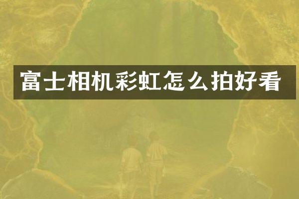 富士相机彩虹怎么拍好看