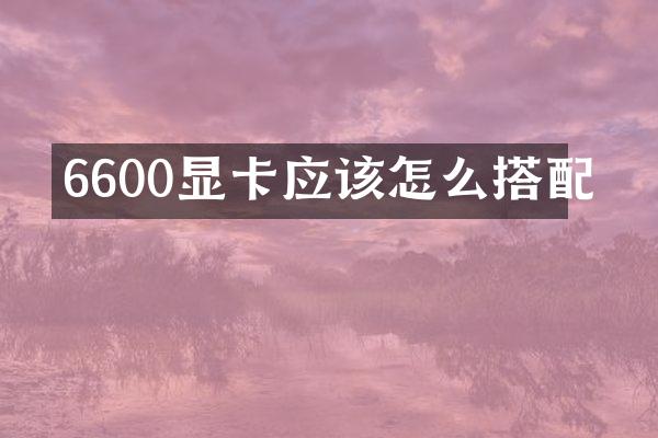 6600显卡应该怎么搭配