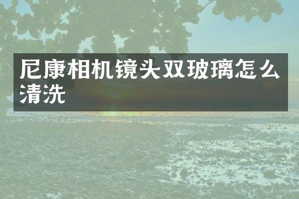 尼康相机镜头双玻璃怎么清洗