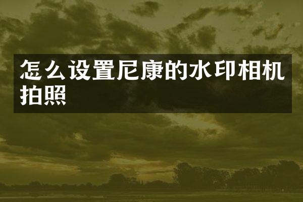 怎么设置尼康的水印相机拍照