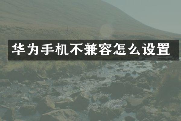 华为手机不兼容怎么设置
