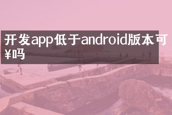 开发app低于android版本可以吗