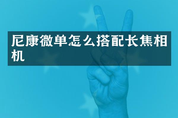 尼康微单怎么搭配长焦相机