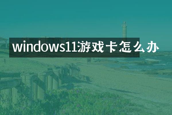 windows11游戏卡怎么办