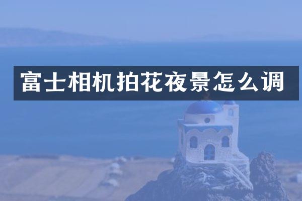 富士相机拍花夜景怎么调