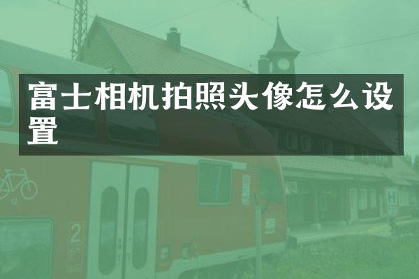 富士相机拍照头像怎么设置