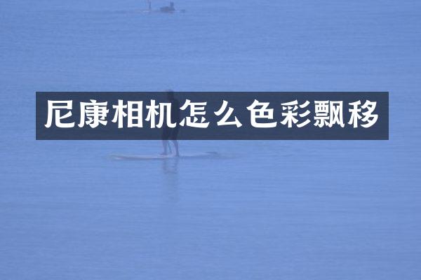 尼康相机怎么色彩飘移