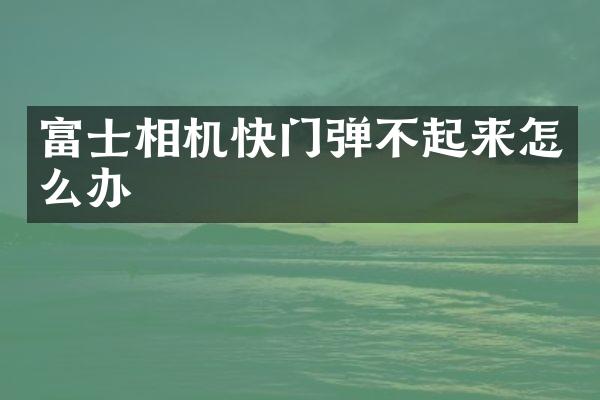 富士相机快门弹不起来怎么办