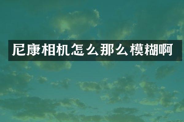 尼康相机怎么那么模糊啊